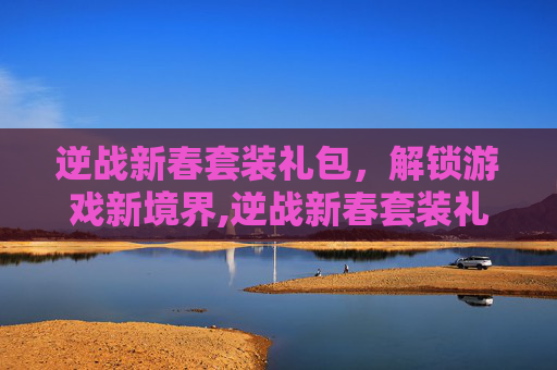 逆战新春套装礼包，解锁游戏新境界,逆战新春套装礼包怎么领