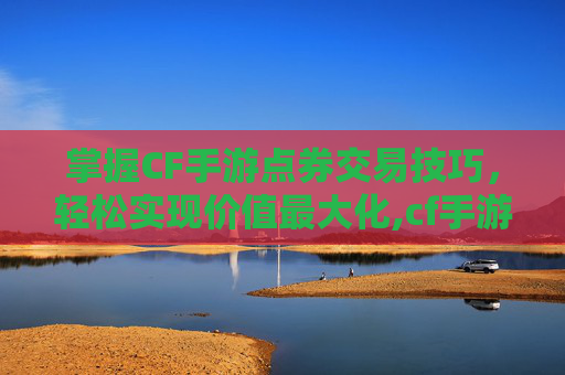 掌握CF手游点券交易技巧，轻松实现价值最大化,cf手游点卷怎么卖出去