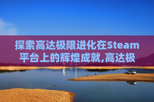 探索高达极限进化在Steam平台上的辉煌成就,高达极限进化vs力量