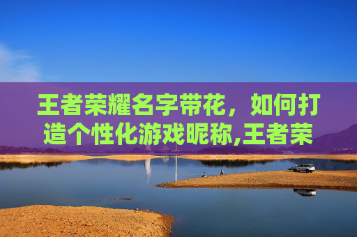 王者荣耀名字带花，如何打造个性化游戏昵称,王者荣耀名字带花昵称