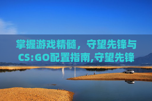 掌握游戏精髓，守望先锋与CS:GO配置指南,守望先锋和csgo配置一样吗
