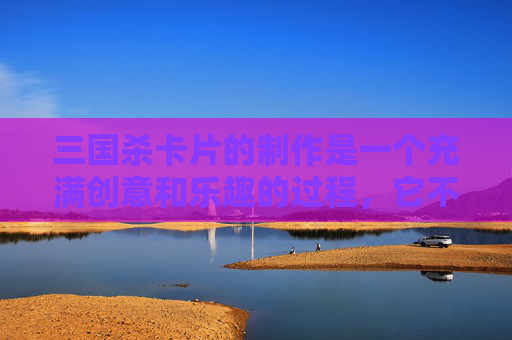 三国杀卡片的制作是一个充满创意和乐趣的过程，它不仅能够锻炼玩家的动手能力，还能在游戏过程中带来不少乐趣。下面，我将介绍如何制作三国杀卡片，以及在这个过程中可能遇到的一些技巧和建议。,三国杀卡片的做法和技巧