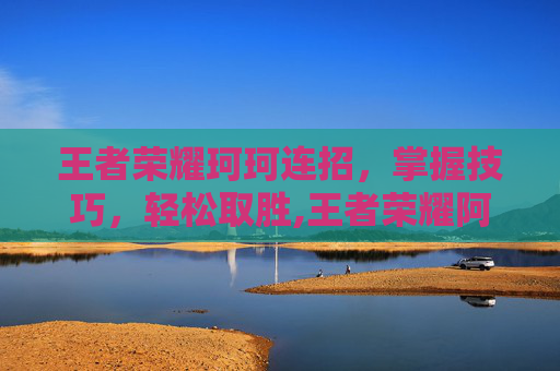 王者荣耀珂珂连招，掌握技巧，轻松取胜,王者荣耀阿珂连招顺序