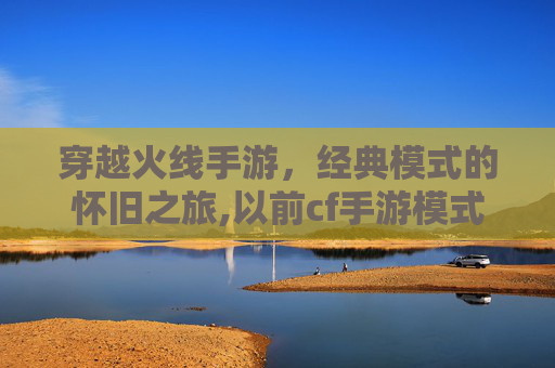 穿越火线手游，经典模式的怀旧之旅,以前cf手游模式叫什么