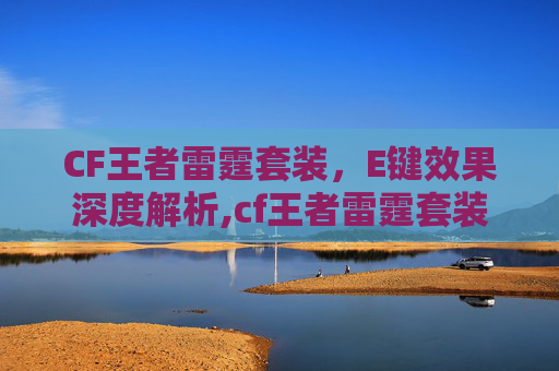 CF王者雷霆套装，E键效果深度解析,cf王者雷霆套装e键效果是什么