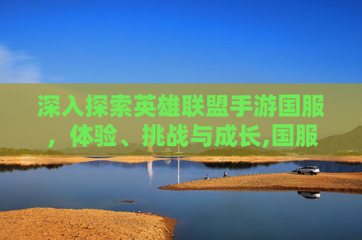 深入探索英雄联盟手游国服，体验、挑战与成长,国服英雄联盟手游