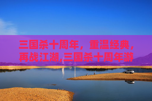 三国杀十周年，重温经典，再战江湖,三国杀十周年游戏生涯