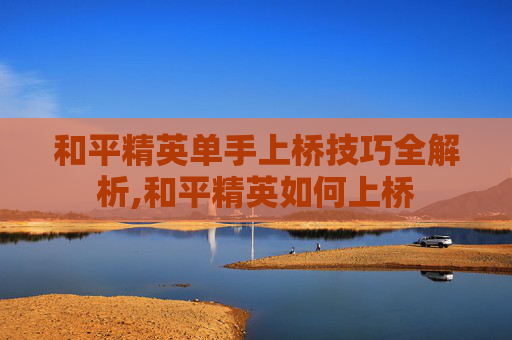 和平精英单手上桥技巧全解析,和平精英如何上桥
