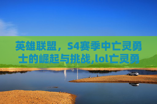 英雄联盟，S4赛季中亡灵勇士的崛起与挑战,lol亡灵勇士老版本