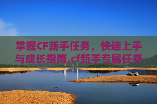 掌握CF新手任务，快速上手与成长指南,cf新手专属任务在哪