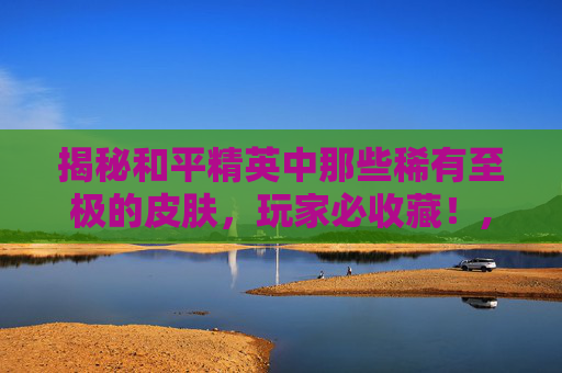 揭秘和平精英中那些稀有至极的皮肤，玩家必收藏！,和平精英很稀有的皮肤有哪些