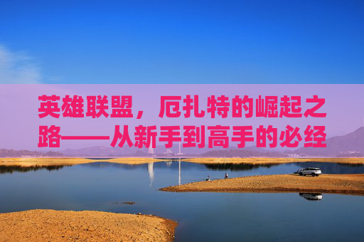 英雄联盟，厄扎特的崛起之路——从新手到高手的必经之路,LOL厄加特