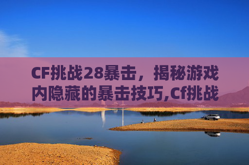 CF挑战28暴击，揭秘游戏内隐藏的暴击技巧,Cf挑战模式加暴击