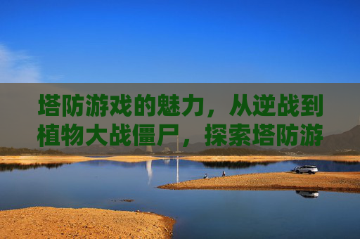 塔防游戏的魅力，从逆战到植物大战僵尸，探索塔防游戏的演变与创新,逆战之类的塔防游戏叫什么