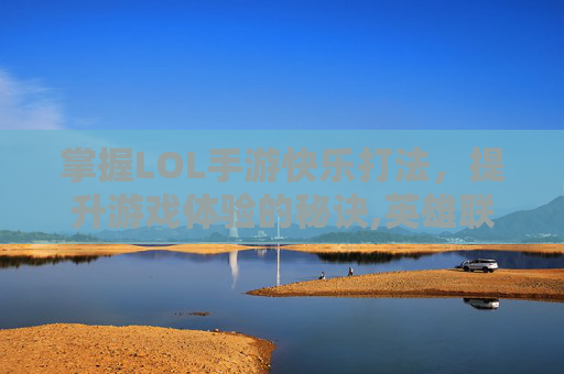 掌握LOL手游快乐打法，提升游戏体验的秘诀,英雄联盟手游快乐