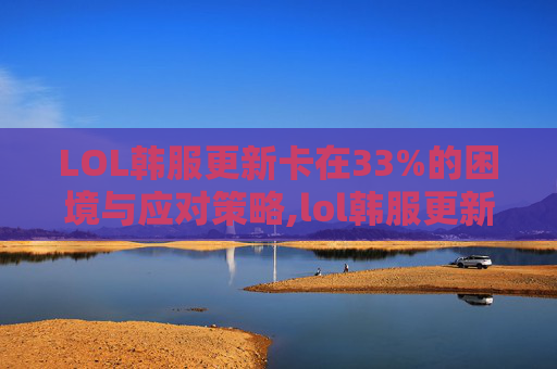 LOL韩服更新卡在33%的困境与应对策略,lol韩服更新服务器不在线