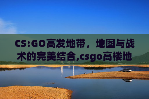 CS:GO高发地带，地图与战术的完美结合,csgo高楼地图-第1张图片-游戏守望资讯网
