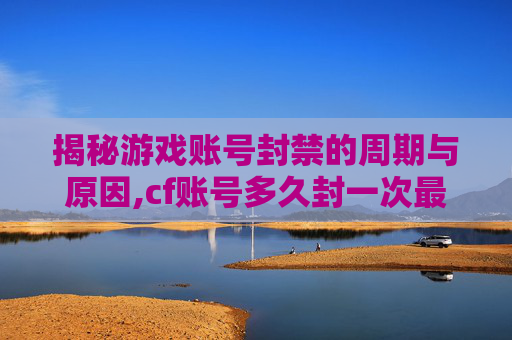 揭秘游戏账号封禁的周期与原因,cf账号多久封一次最好