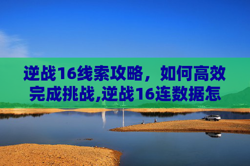 逆战16线索攻略，如何高效完成挑战,逆战16连数据怎么做