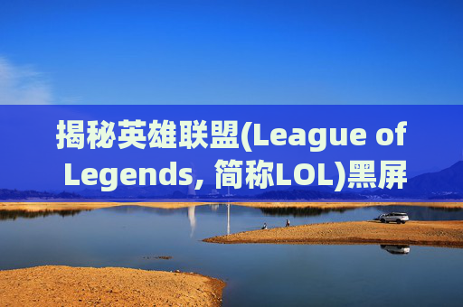 揭秘英雄联盟(League of Legends, 简称LOL)黑屏现象的幕后真相,lol为什么进游戏黑屏进不去
