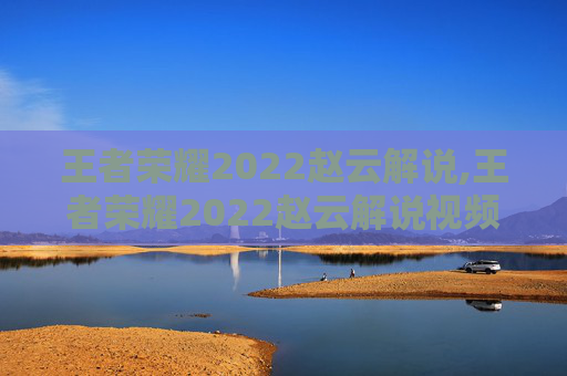 王者荣耀2022赵云解说,王者荣耀2022赵云解说视频