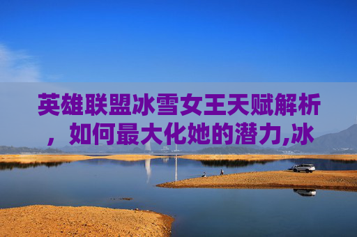 英雄联盟冰雪女王天赋解析，如何最大化她的潜力,冰雪女皇的技能介绍
