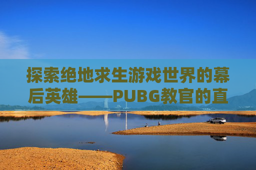探索绝地求生游戏世界的幕后英雄——PUBG教官的直播之旅,吃鸡电竞教官