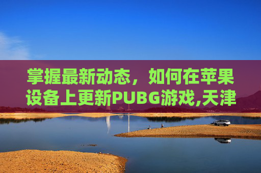 掌握最新动态，如何在苹果设备上更新PUBG游戏,天津格林国际幼儿园学费