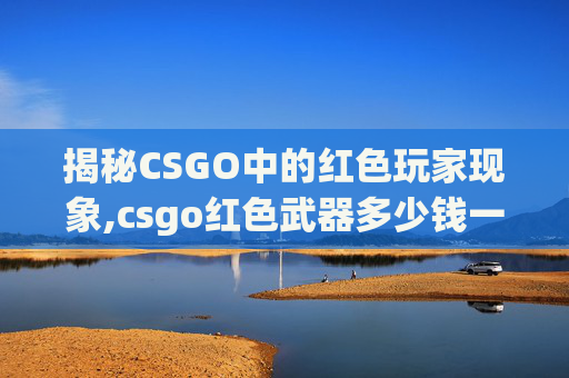 揭秘CSGO中的红色玩家现象,csgo红色武器多少钱一把
