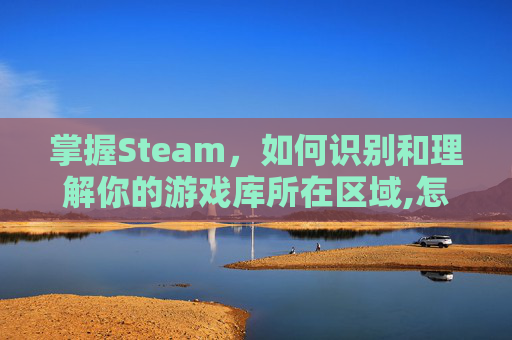 掌握Steam，如何识别和理解你的游戏库所在区域,怎么看steam属于哪个区