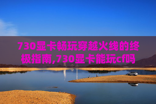 730显卡畅玩穿越火线的终极指南,730显卡能玩cf吗