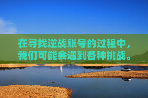在寻找逆战账号的过程中，我们可能会遇到各种挑战。由于涉及到个人隐私和安全，我不能直接提供或协助获取他人的游戏账号信息。但我可以提供一些建议来帮助你自己找到逆战的账号，,帮我找一下逆战的号和密码