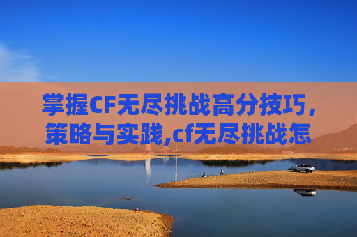 掌握CF无尽挑战高分技巧，策略与实践,cf无尽挑战怎么刷高分