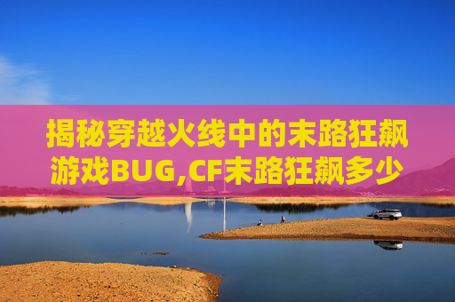 揭秘穿越火线中的末路狂飙游戏BUG,CF末路狂飙多少分钟一局