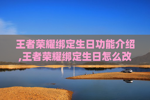 王者荣耀绑定生日功能介绍,王者荣耀绑定生日怎么改