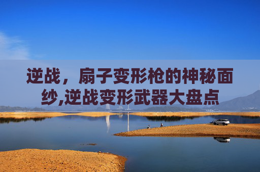 逆战，扇子变形枪的神秘面纱,逆战变形武器大盘点