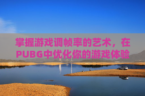 掌握游戏调帧率的艺术，在PUBG中优化你的游戏体验,怎么调帧率手机