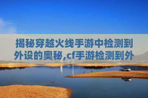 揭秘穿越火线手游中检测到外设的奥秘,cf手游检测到外设异常