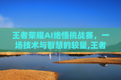 王者荣耀AI绝悟挑战赛，一场技术与智慧的较量,王者荣耀ai绝悟在哪打开的