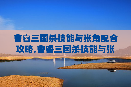 曹睿三国杀技能与张角配合攻略,曹睿三国杀技能与张角配合