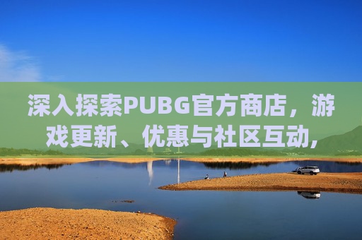深入探索PUBG官方商店，游戏更新、优惠与社区互动,pubguc商店