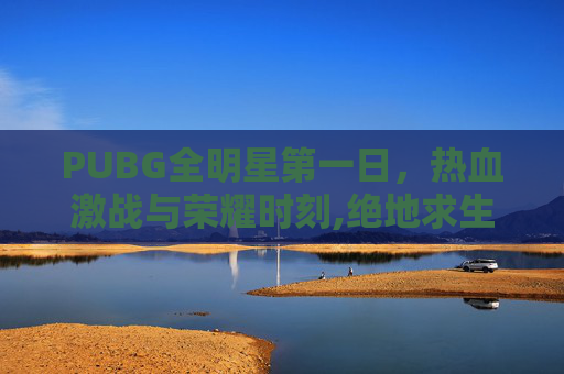 PUBG全明星第一日，热血激战与荣耀时刻,绝地求生全明星赛