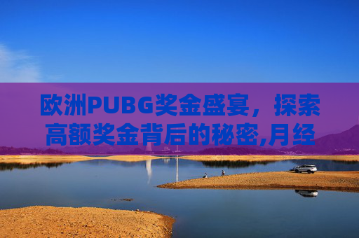欧洲PUBG奖金盛宴，探索高额奖金背后的秘密,月经期喝冰的会怎样