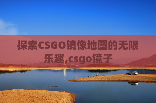 探索CSGO镜像地图的无限乐趣,csgo镜子