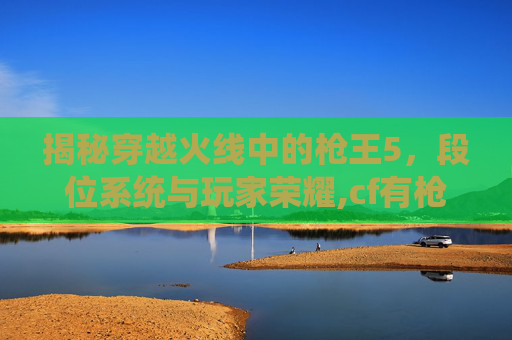 揭秘穿越火线中的枪王5，段位系统与玩家荣耀,cf有枪王5这个段位吗-第1张图片-游戏守望资讯网