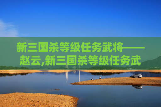 新三国杀等级任务武将——赵云,新三国杀等级任务武将推荐-第1张图片-游戏守望资讯网