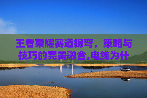 王者荣耀赛道拐弯，策略与技巧的完美融合,电线为什么是两根-第1张图片-游戏守望资讯网