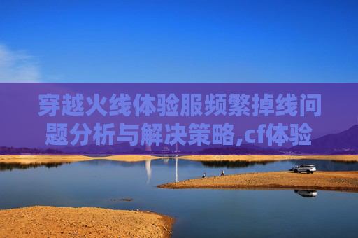 穿越火线体验服频繁掉线问题分析与解决策略,cf体验服老掉线怎么办-第1张图片-游戏守望资讯网