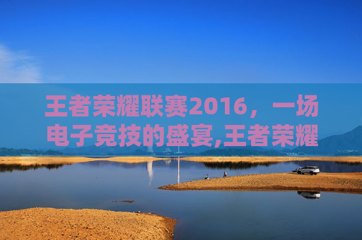 王者荣耀联赛2016，一场电子竞技的盛宴,王者荣耀联赛2016视频完整版-第1张图片-游戏守望资讯网