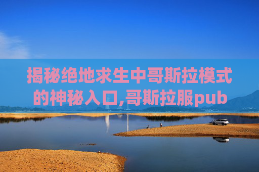 揭秘绝地求生中哥斯拉模式的神秘入口,哥斯拉服pub g-第1张图片-游戏守望资讯网